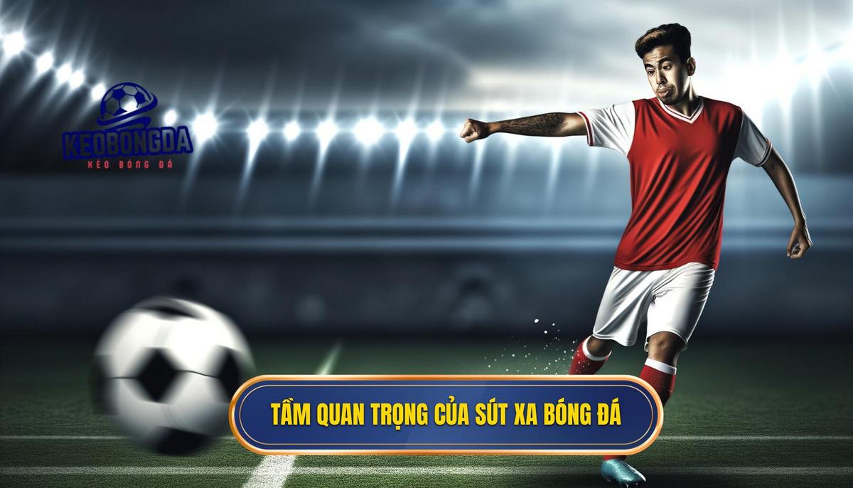 Tầm quan trọng của kỹ thuật sút xa trong bóng đá
