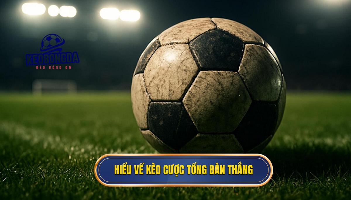Thấu hiểu bản chất của kèo cược tổng bàn thắng